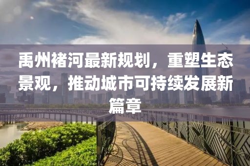 禹州褚河最新規(guī)劃，重塑生態(tài)景觀，推動(dòng)城市可持續(xù)發(fā)展新篇章