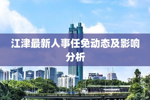 江津最新人事任免動(dòng)態(tài)及影響分析