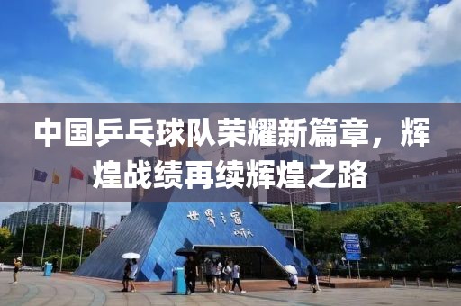 中國(guó)乒乓球隊(duì)榮耀新篇章，輝煌戰(zhàn)績(jī)?cè)倮m(xù)輝煌之路