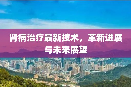 腎病治療最新技術(shù)，革新進(jìn)展與未來展望