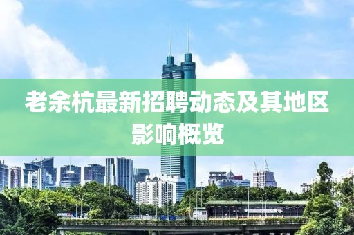 老余杭最新招聘動(dòng)態(tài)及其地區(qū)影響概覽