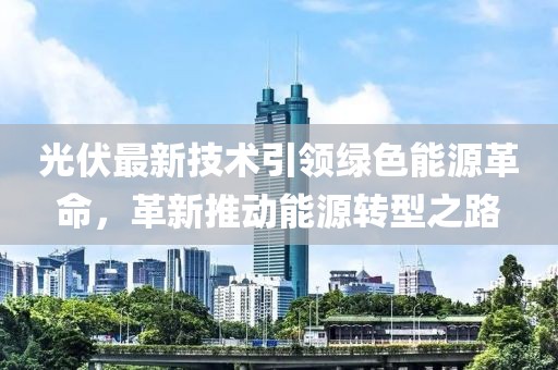 光伏最新技術(shù)引領(lǐng)綠色能源革命，革新推動能源轉(zhuǎn)型之路