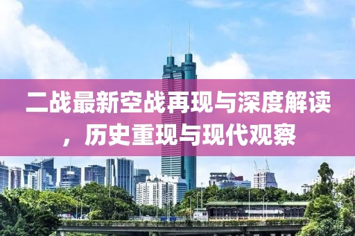 二戰(zhàn)最新空戰(zhàn)再現(xiàn)與深度解讀，歷史重現(xiàn)與現(xiàn)代觀察
