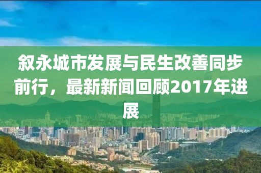 敘永城市發(fā)展與民生改善同步前行，最新新聞回顧2017年進(jìn)展