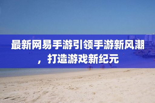 最新網(wǎng)易手游引領(lǐng)手游新風(fēng)潮，打造游戲新紀(jì)元