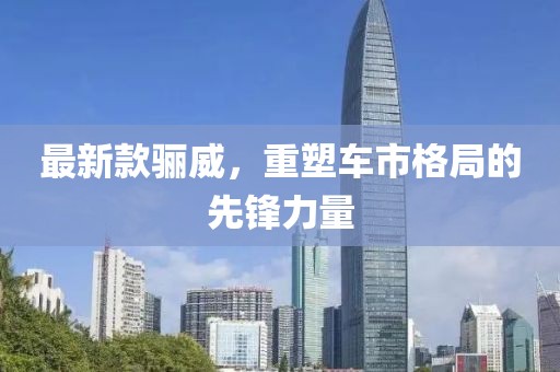 最新款驪威，重塑車市格局的先鋒力量