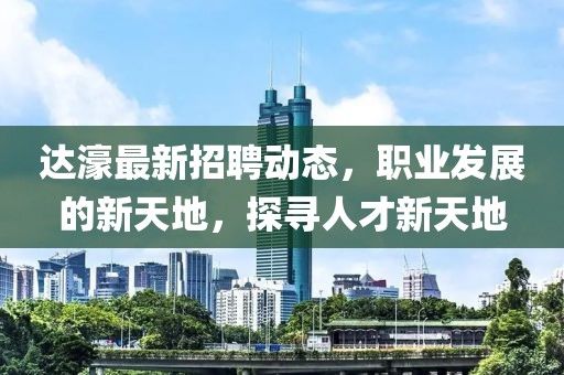 達濠最新招聘動態(tài)，職業(yè)發(fā)展的新天地，探尋人才新天地