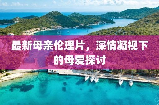 最新母親倫理片，深情凝視下的母愛探討