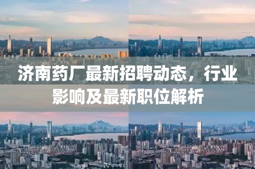 濟南藥廠最新招聘動態(tài)，行業(yè)影響及最新職位解析