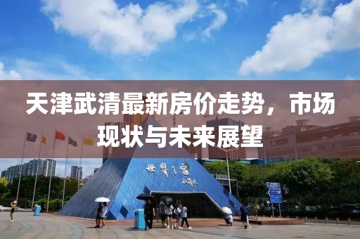 天津武清最新房?jī)r(jià)走勢(shì)，市場(chǎng)現(xiàn)狀與未來(lái)展望