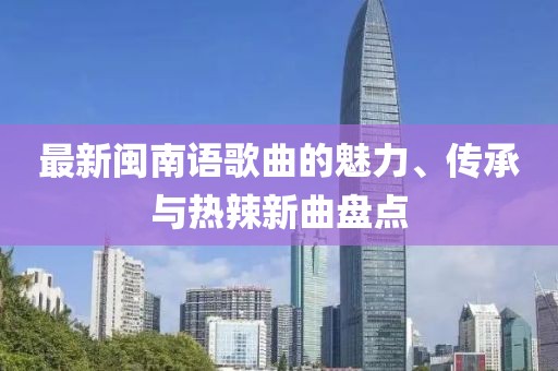 最新閩南語(yǔ)歌曲的魅力、傳承與熱辣新曲盤(pán)點(diǎn)