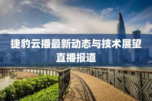 捷豹云播最新動(dòng)態(tài)與技術(shù)展望直播報(bào)道
