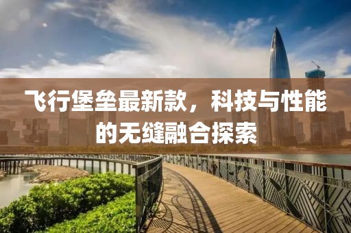 飛行堡壘最新款，科技與性能的無縫融合探索
