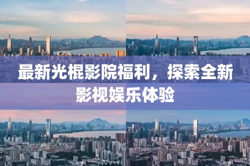 最新光棍影院福利，探索全新影視娛樂體驗
