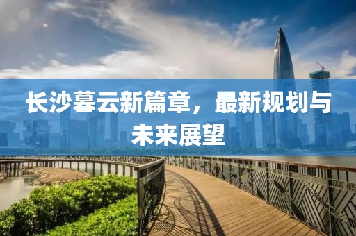 長(zhǎng)沙暮云新篇章，最新規(guī)劃與未來(lái)展望
