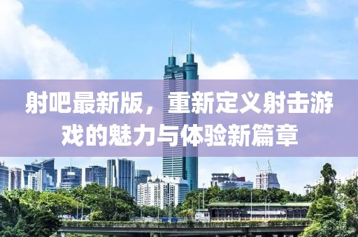 射吧最新版，重新定義射擊游戲的魅力與體驗(yàn)新篇章