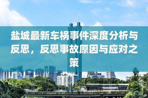 鹽城最新車(chē)禍?zhǔn)录疃确治雠c反思，反思事故原因與應(yīng)對(duì)之策