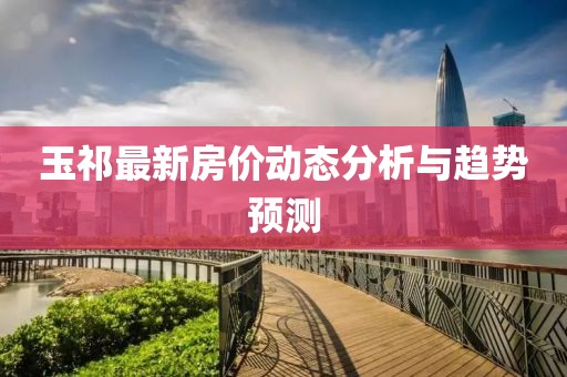 玉祁最新房?jī)r(jià)動(dòng)態(tài)分析與趨勢(shì)預(yù)測(cè)