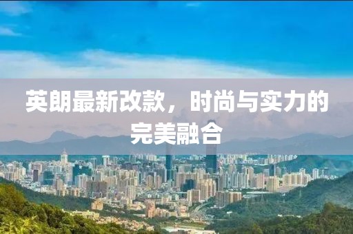 英朗最新改款，時尚與實力的完美融合