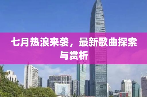 七月熱浪來(lái)襲，最新歌曲探索與賞析