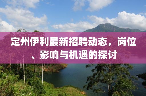 定州伊利最新招聘動(dòng)態(tài)，崗位、影響與機(jī)遇的探討