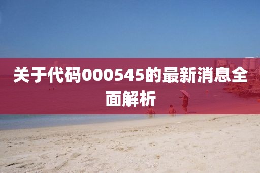 關(guān)于代碼000545的最新消息全面解析