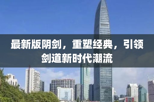 最新版陰劍，重塑經(jīng)典，引領(lǐng)劍道新時(shí)代潮流