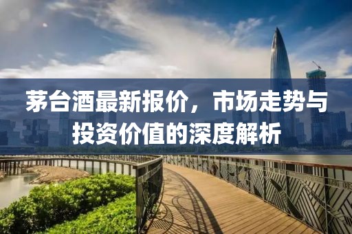 茅臺酒最新報價，市場走勢與投資價值的深度解析