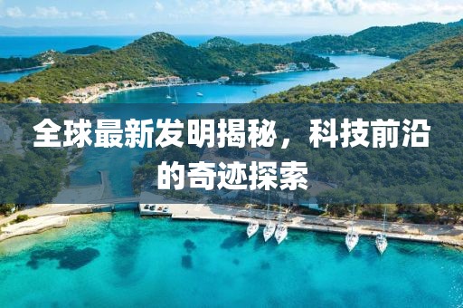 全球最新發(fā)明揭秘，科技前沿的奇跡探索
