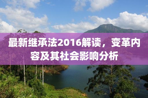 最新繼承法2016解讀，變革內(nèi)容及其社會影響分析