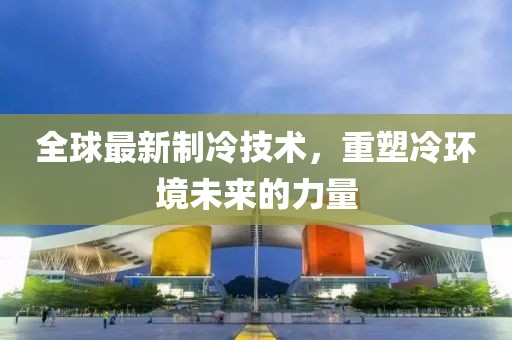 全球最新制冷技術(shù)，重塑冷環(huán)境未來的力量