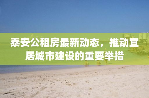 泰安公租房最新動(dòng)態(tài)，推動(dòng)宜居城市建設(shè)的重要舉措