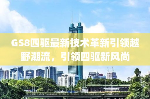 GS8四驅(qū)最新技術(shù)革新引領(lǐng)越野潮流，引領(lǐng)四驅(qū)新風(fēng)尚