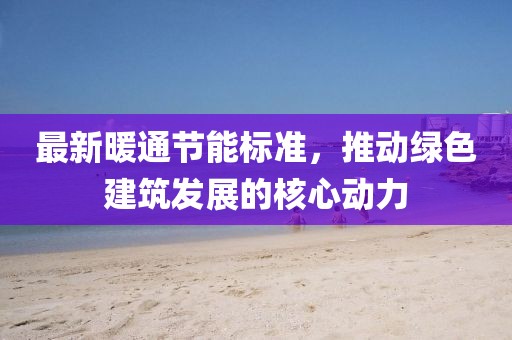 最新暖通節(jié)能標(biāo)準(zhǔn)，推動(dòng)綠色建筑發(fā)展的核心動(dòng)力