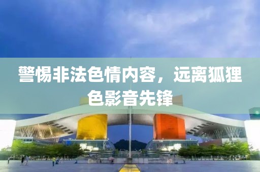 警惕非法色情內容，遠離狐貍色影音先鋒