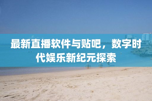 最新直播軟件與貼吧，數(shù)字時(shí)代娛樂新紀(jì)元探索