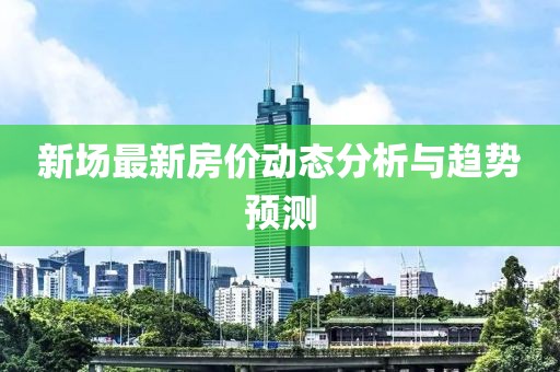 新場(chǎng)最新房?jī)r(jià)動(dòng)態(tài)分析與趨勢(shì)預(yù)測(cè)