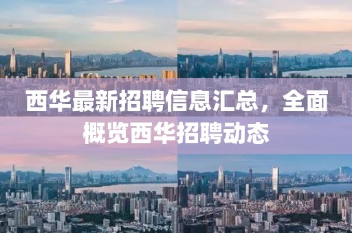 西華最新招聘信息匯總，全面概覽西華招聘動(dòng)態(tài)