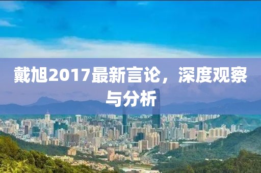 戴旭2017最新言論，深度觀察與分析