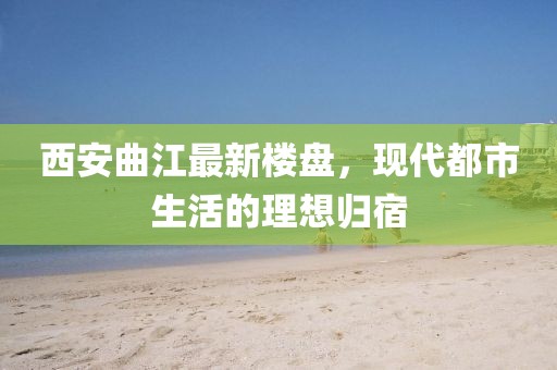 西安曲江最新樓盤，現(xiàn)代都市生活的理想歸宿