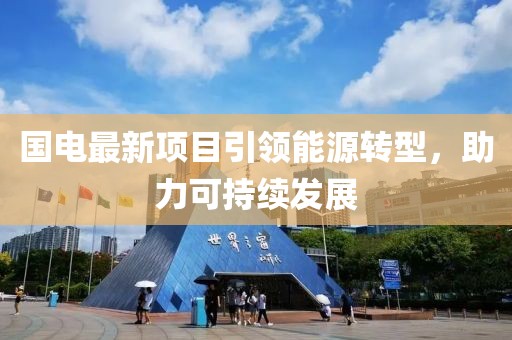 國電最新項目引領(lǐng)能源轉(zhuǎn)型，助力可持續(xù)發(fā)展