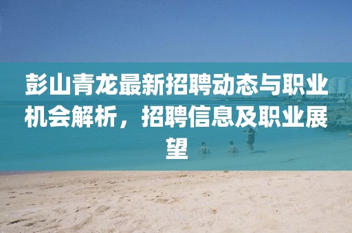 彭山青龍最新招聘動態(tài)與職業(yè)機會解析，招聘信息及職業(yè)展望