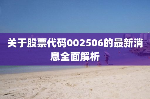 關(guān)于股票代碼002506的最新消息全面解析