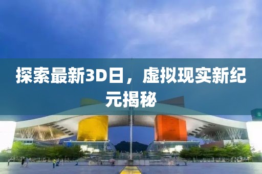 探索最新3D日，虛擬現實新紀元揭秘