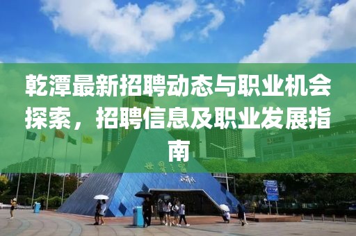 乾潭最新招聘動(dòng)態(tài)與職業(yè)機(jī)會(huì)探索，招聘信息及職業(yè)發(fā)展指南