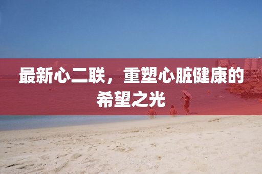 最新心二聯(lián)，重塑心臟健康的希望之光