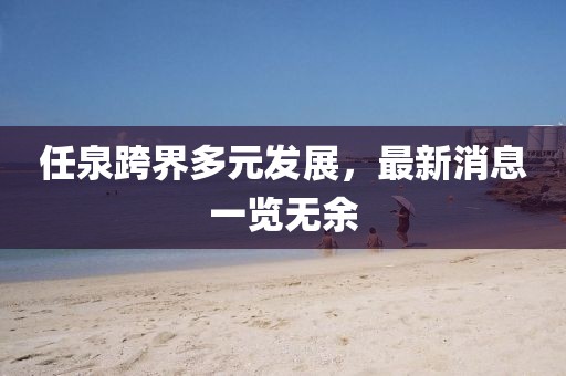 任泉跨界多元發(fā)展，最新消息一覽無余