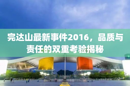 完達(dá)山最新事件2016，品質(zhì)與責(zé)任的雙重考驗(yàn)揭秘