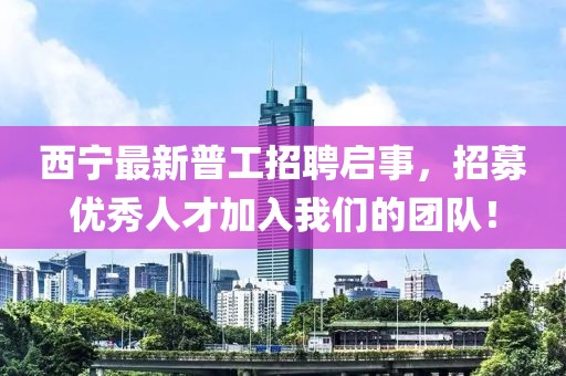 西寧最新普工招聘啟事，招募優(yōu)秀人才加入我們的團(tuán)隊(duì)！
