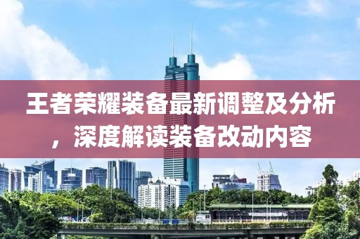 王者榮耀裝備最新調(diào)整及分析，深度解讀裝備改動內(nèi)容